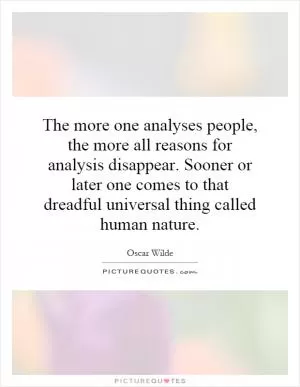 The more one analyses people, the more all reasons for analysis disappear. Sooner or later one comes to that dreadful universal thing called human nature Picture Quote #1