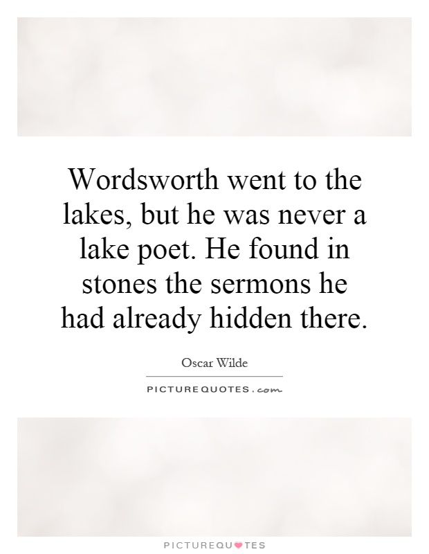 Wordsworth went to the lakes, but he was never a lake poet. He found in stones the sermons he had already hidden there Picture Quote #1