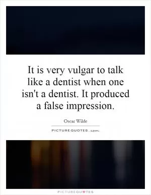 It is very vulgar to talk like a dentist when one isn't a dentist. It produced a false impression Picture Quote #1