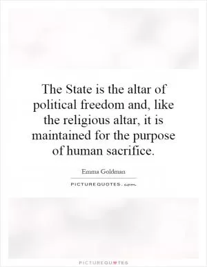 The State is the altar of political freedom and, like the religious altar, it is maintained for the purpose of human sacrifice Picture Quote #1