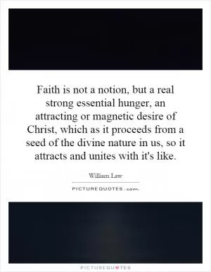 Faith is not a notion, but a real strong essential hunger, an attracting or magnetic desire of Christ, which as it proceeds from a seed of the divine nature in us, so it attracts and unites with it's like Picture Quote #1