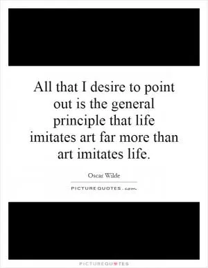 All that I desire to point out is the general principle that life imitates art far more than art imitates life Picture Quote #1