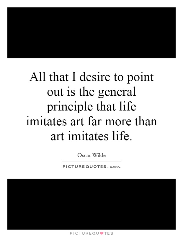 All that I desire to point out is the general principle that life imitates art far more than art imitates life Picture Quote #1