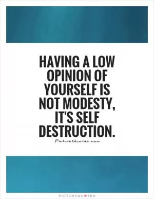 Having a low opinion of yourself is not modesty, It's self destruction Picture Quote #1