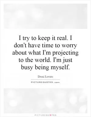 I try to keep it real. I don't have time to worry about what I'm projecting to the world. I'm just busy being myself Picture Quote #1