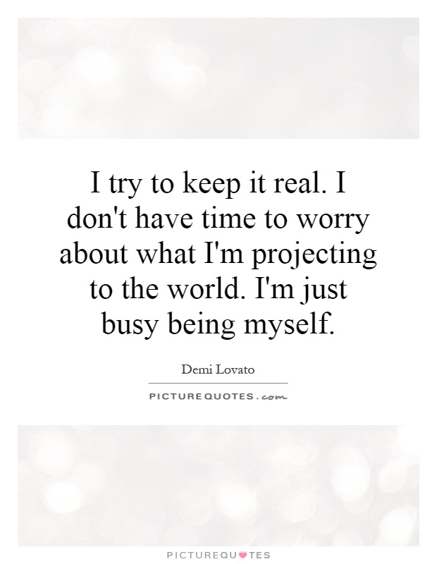I try to keep it real. I don't have time to worry about what I'm projecting to the world. I'm just busy being myself Picture Quote #1