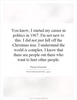 You know, I started my career in politics in 1967. I'm not new to this. I did not just fall off the Christmas tree. I understand the world is complex. I know that there are people out there who want to hurt other people Picture Quote #1