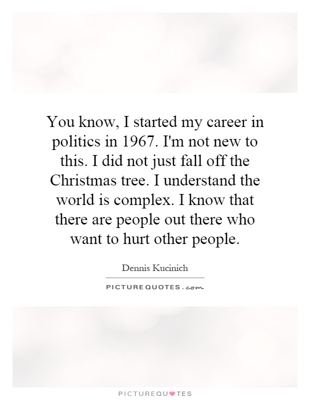 You know, I started my career in politics in 1967. I'm not new to this. I did not just fall off the Christmas tree. I understand the world is complex. I know that there are people out there who want to hurt other people Picture Quote #1