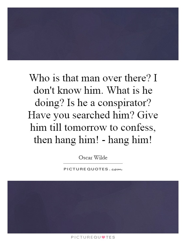 Who is that man over there? I don't know him. What is he doing? Is he a conspirator? Have you searched him? Give him till tomorrow to confess, then hang him! - hang him! Picture Quote #1