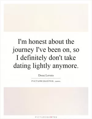 I'm honest about the journey I've been on, so I definitely don't take dating lightly anymore Picture Quote #1