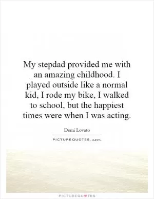 My stepdad provided me with an amazing childhood. I played outside like a normal kid, I rode my bike, I walked to school, but the happiest times were when I was acting Picture Quote #1