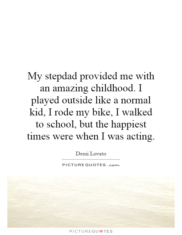 My stepdad provided me with an amazing childhood. I played outside like a normal kid, I rode my bike, I walked to school, but the happiest times were when I was acting Picture Quote #1