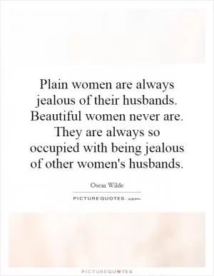 Plain women are always jealous of their husbands. Beautiful women never are. They are always so occupied with being jealous of other women's husbands Picture Quote #1