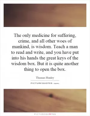 The only medicine for suffering, crime, and all other woes of mankind, is wisdom. Teach a man to read and write, and you have put into his hands the great keys of the wisdom box. But it is quite another thing to open the box Picture Quote #1