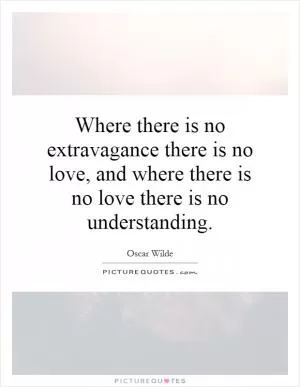 Where there is no extravagance there is no love, and where there is no love there is no understanding Picture Quote #1