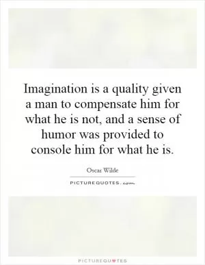 Imagination is a quality given a man to compensate him for what he is not, and a sense of humor was provided to console him for what he is Picture Quote #1