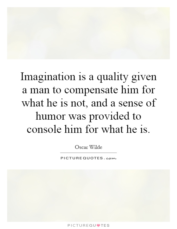 Imagination is a quality given a man to compensate him for what he is not, and a sense of humor was provided to console him for what he is Picture Quote #1