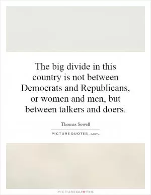 The big divide in this country is not between Democrats and Republicans, or women and men, but between talkers and doers Picture Quote #1