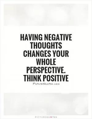 Having negative thoughts changes your whole perspective. Think positive Picture Quote #1
