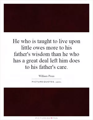 He who is taught to live upon little owes more to his father's wisdom than he who has a great deal left him does to his father's care Picture Quote #1