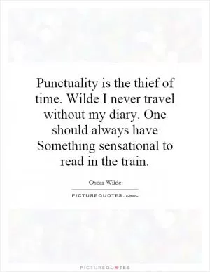 Punctuality is the thief of time. Wilde I never travel without my diary. One should always have Something sensational to read in the train Picture Quote #1