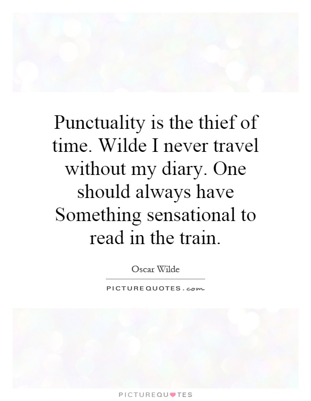 Punctuality is the thief of time. Wilde I never travel without my diary. One should always have Something sensational to read in the train Picture Quote #1