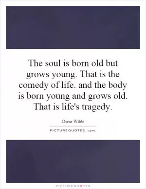 The soul is born old but grows young. That is the comedy of life. and the body is born young and grows old. That is life's tragedy Picture Quote #1