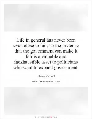 Life in general has never been even close to fair, so the pretense that the government can make it fair is a valuable and inexhaustible asset to politicians who want to expand government Picture Quote #1