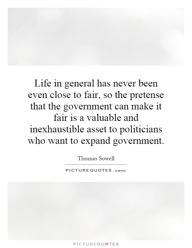 Life in general has never been even close to fair, so the pretense that the government can make it fair is a valuable and inexhaustible asset to politicians who want to expand government Picture Quote #1