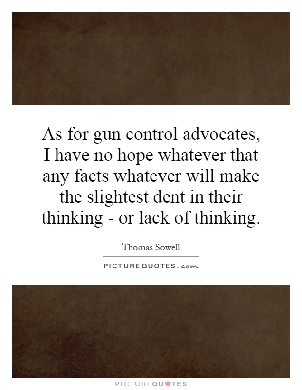 As for gun control advocates, I have no hope whatever that any facts whatever will make the slightest dent in their thinking - or lack of thinking Picture Quote #1
