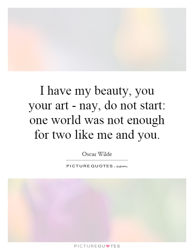 I have my beauty, you your art - nay, do not start: one world was not enough for two like me and you Picture Quote #1