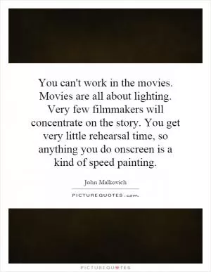 You can't work in the movies. Movies are all about lighting. Very few filmmakers will concentrate on the story. You get very little rehearsal time, so anything you do onscreen is a kind of speed painting Picture Quote #1