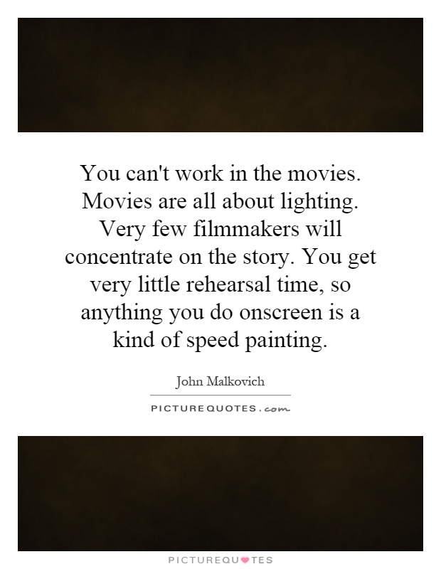 You can't work in the movies. Movies are all about lighting. Very few filmmakers will concentrate on the story. You get very little rehearsal time, so anything you do onscreen is a kind of speed painting Picture Quote #1