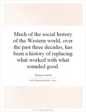 Much of the social history of the Western world, over the past three decades, has been a history of replacing what worked with what sounded good Picture Quote #1