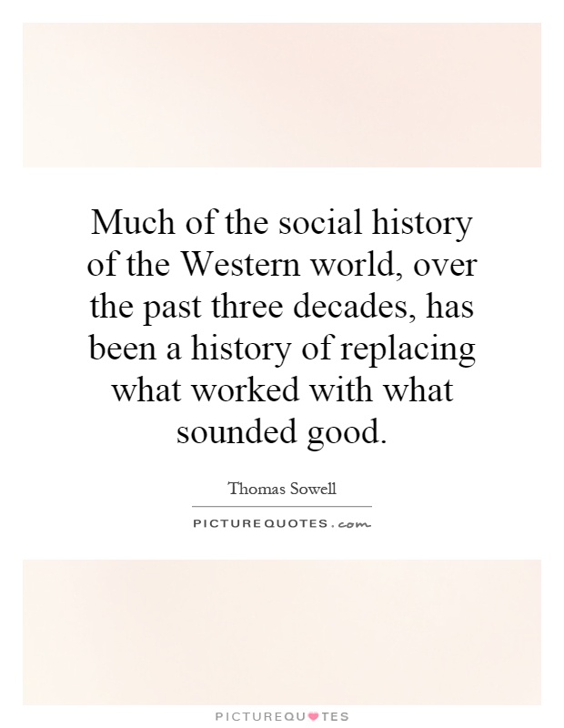Much of the social history of the Western world, over the past three decades, has been a history of replacing what worked with what sounded good Picture Quote #1