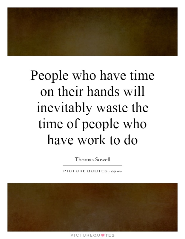 People who have time on their hands will inevitably waste the time of people who have work to do Picture Quote #1