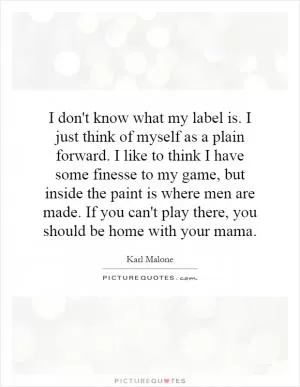 I don't know what my label is. I just think of myself as a plain forward. I like to think I have some finesse to my game, but inside the paint is where men are made. If you can't play there, you should be home with your mama Picture Quote #1