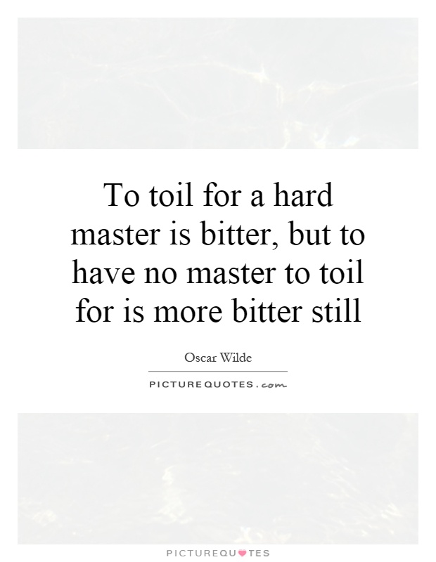 To toil for a hard master is bitter, but to have no master to toil for is more bitter still Picture Quote #1