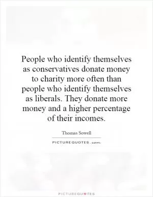 People who identify themselves as conservatives donate money to charity more often than people who identify themselves as liberals. They donate more money and a higher percentage of their incomes Picture Quote #1