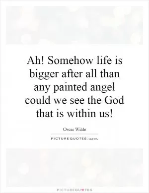 Ah! Somehow life is bigger after all than any painted angel could we see the God that is within us! Picture Quote #1