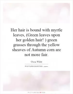 Her hair is bound with myrtle leaves, (Green leaves upon her golden hair! ) green grasses through the yellow sheaves of Autumn corn are not more fair Picture Quote #1