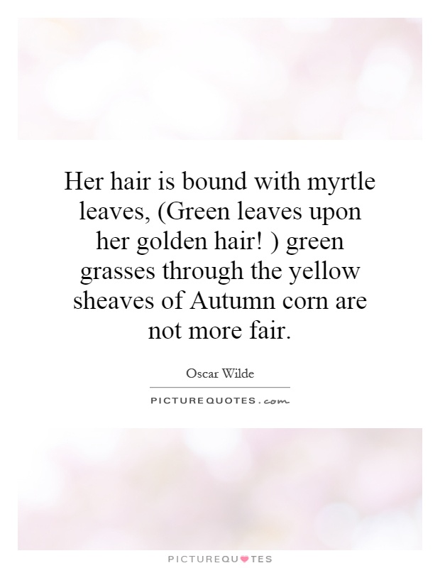 Her hair is bound with myrtle leaves, (Green leaves upon her golden hair! ) green grasses through the yellow sheaves of Autumn corn are not more fair Picture Quote #1