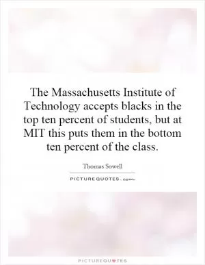The Massachusetts Institute of Technology accepts blacks in the top ten percent of students, but at MIT this puts them in the bottom ten percent of the class Picture Quote #1