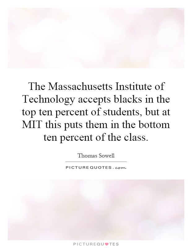 The Massachusetts Institute of Technology accepts blacks in the top ten percent of students, but at MIT this puts them in the bottom ten percent of the class Picture Quote #1