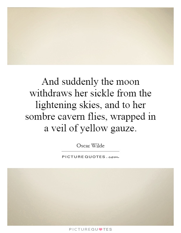 And suddenly the moon withdraws her sickle from the lightening skies, and to her sombre cavern flies, wrapped in a veil of yellow gauze Picture Quote #1