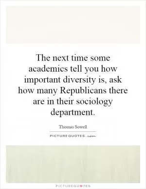 The next time some academics tell you how important diversity is, ask how many Republicans there are in their sociology department Picture Quote #1