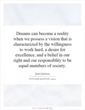 Dreams can become a reality when we possess a vision that is characterized by the willingness to work hard, a desire for excellence, and a belief in our right and our responsiblity to be equal members of society Picture Quote #1