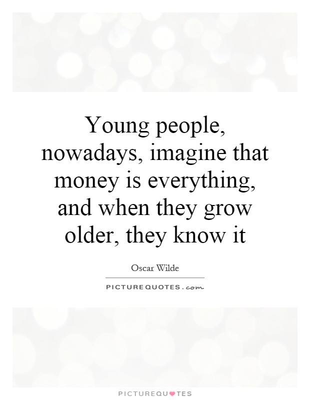 Young people, nowadays, imagine that money is everything, and when they grow older, they know it Picture Quote #1