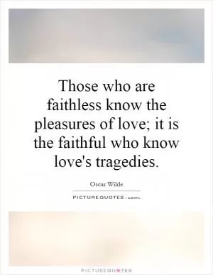 Those who are faithless know the pleasures of love; it is the faithful who know love's tragedies Picture Quote #1