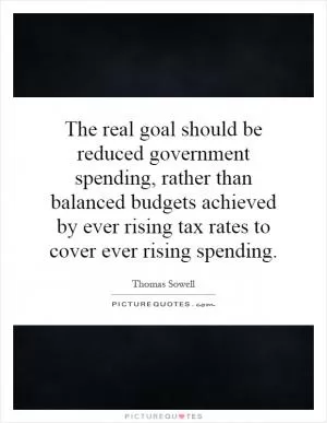 The real goal should be reduced government spending, rather than balanced budgets achieved by ever rising tax rates to cover ever rising spending Picture Quote #1
